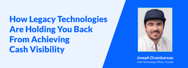 How Legacy Technologies Are Holding You Back From Achieving Cash Visibility